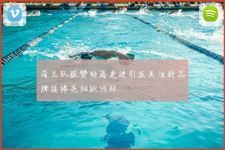 荷兰队服赞助商更迭引发关注新品牌接棒亮相欧洲杯