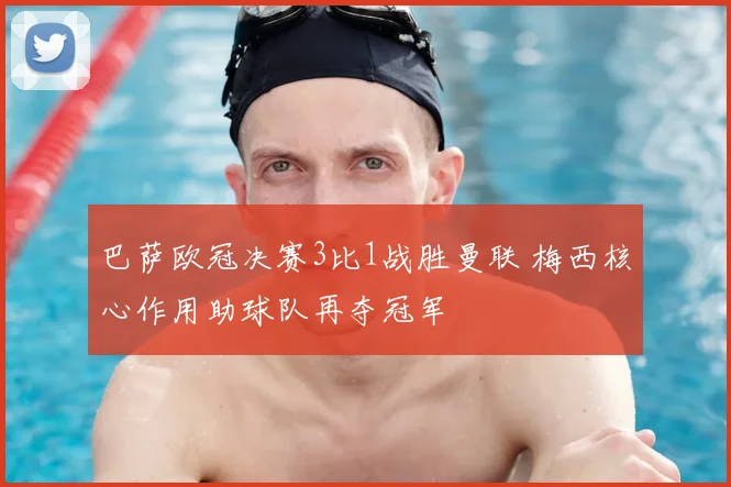 巴萨欧冠决赛3比1战胜曼联 梅西核心作用助球队再夺冠军