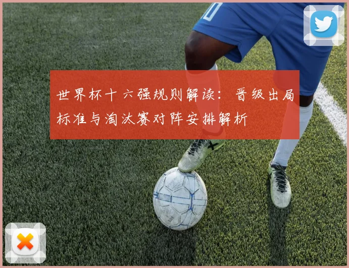 世界杯十六强规则解读：晋级出局标准与淘汰赛对阵安排解析